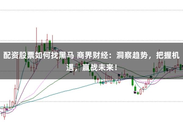 配资股票如何找黑马 商界财经:洞察趋势,把握机遇,赢战未来!