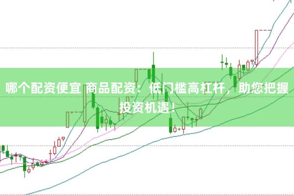 哪个配资便宜 商品配资：低门槛高杠杆，助您把握投资机遇！