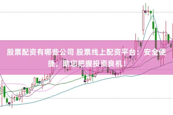 股票配资有哪些公司 股票线上配资平台：安全便捷，助您把握投资良机！