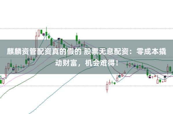 麒麟资管配资真的假的 股票无息配资:零成本撬动财富,机会难得!