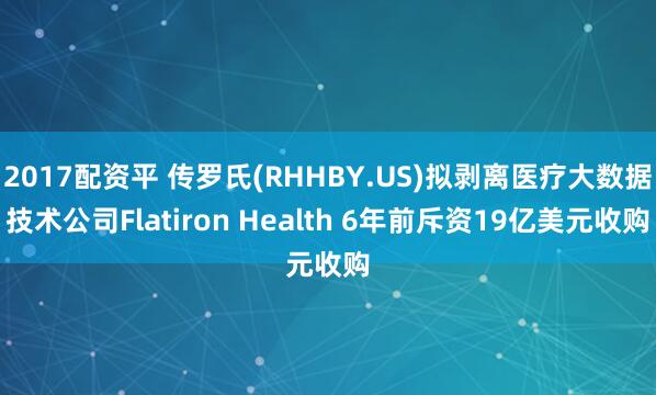 2017配资平 传罗氏(RHHBY.US)拟剥离医疗大数据技术公司Flatiron Health 6年前斥资19亿美元收购