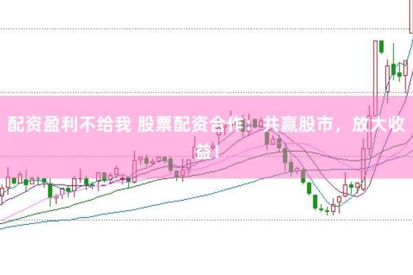 配资盈利不给我 股票配资合作：共赢股市，放大收益！