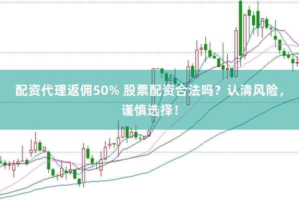 配资代理返佣50% 股票配资合法吗?认清风险,谨慎选择!