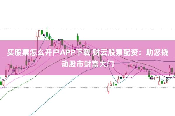 买股票怎么开户APP下载 财云股票配资：助您撬动股市财富大门