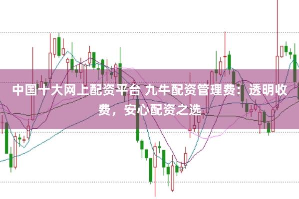 中国十大网上配资平台 九牛配资管理费:透明收费,安心配资之选