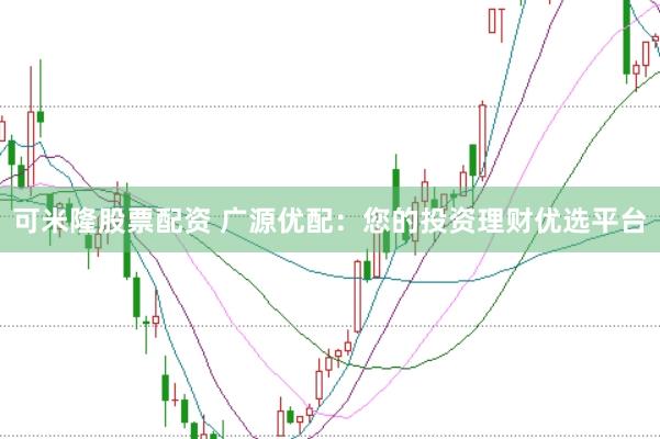 可米隆股票配资 广源优配：您的投资理财优选平台