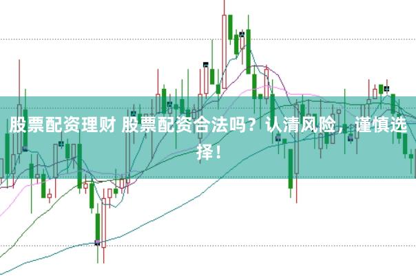 股票配资理财 股票配资合法吗？认清风险，谨慎选择！