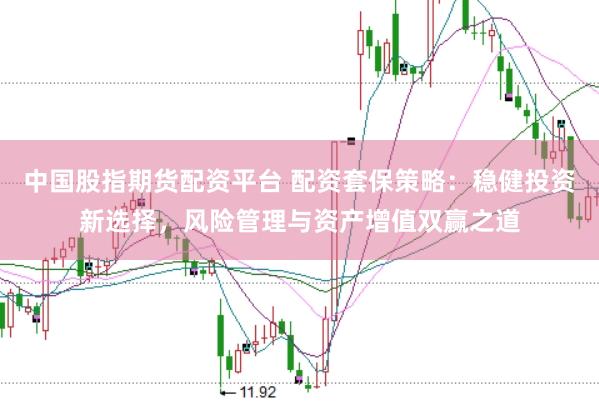中国股指期货配资平台 配资套保策略:稳健投资新选择,风险管理与资产增值双赢之道