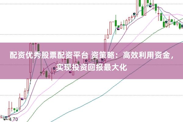 配资优秀股票配资平台 资策略：高效利用资金，实现投资回报最大化