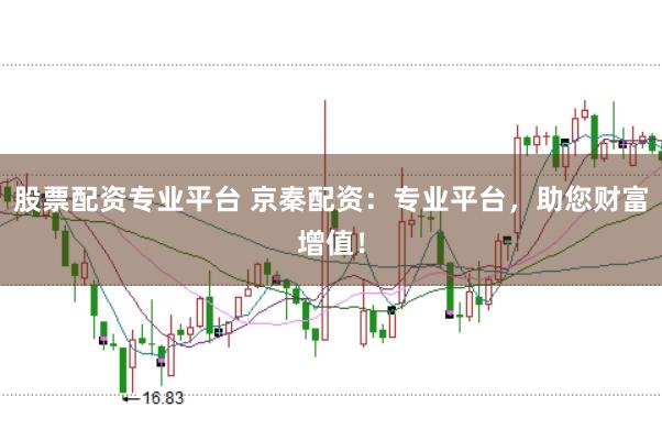 股票配资专业平台 京秦配资:专业平台,助您财富增值!