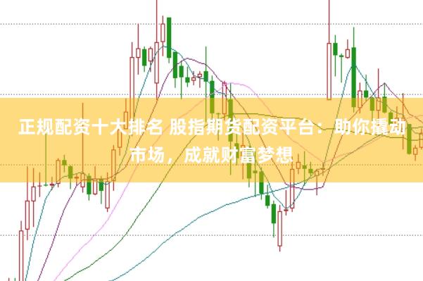 正规配资十大排名 股指期货配资平台：助你撬动市场，成就财富梦想