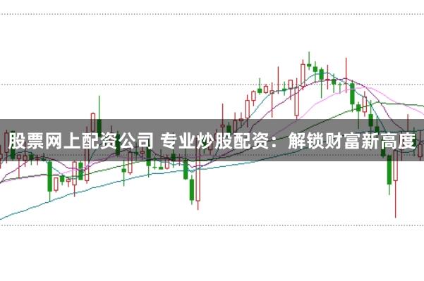 股票网上配资公司 专业炒股配资：解锁财富新高度
