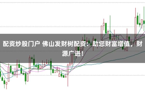 配资炒股门户 佛山发财树配资:助您财富增值,财源广进!