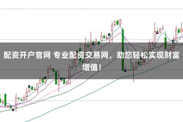 配资开户官网 专业配资交易网,助您轻松实现财富增值!