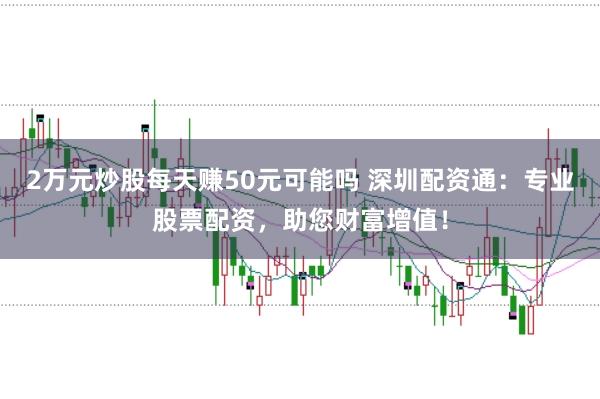 2万元炒股每天赚50元可能吗 深圳配资通:专业股票配资,助您财富增值!