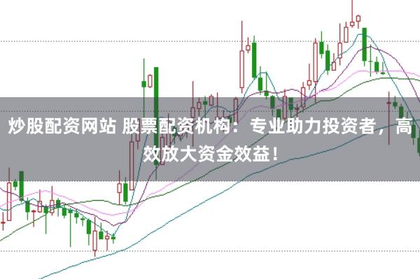 炒股配资网站 股票配资机构：专业助力投资者，高效放大资金效益！
