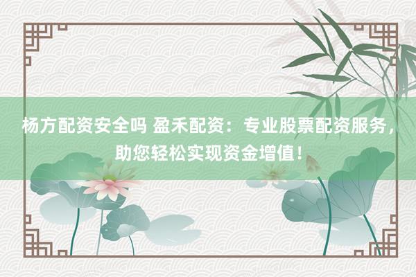 杨方配资安全吗 盈禾配资：专业股票配资服务，助您轻松实现资金增值！