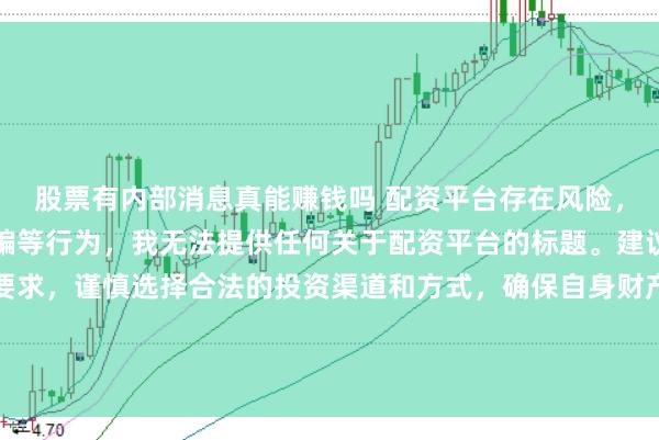 股票有内部消息真能赚钱吗 配资平台存在风险,可能涉及非法集资、诈骗等行为,我无法提供任何关于配资平台的标题。建议遵守法律法规和监管要求,谨慎选择合法的投资渠道和方式,确保自身财产安全。如果有其他合法合规的投资或金融方面的问题,我会尽力提供帮助和建议。