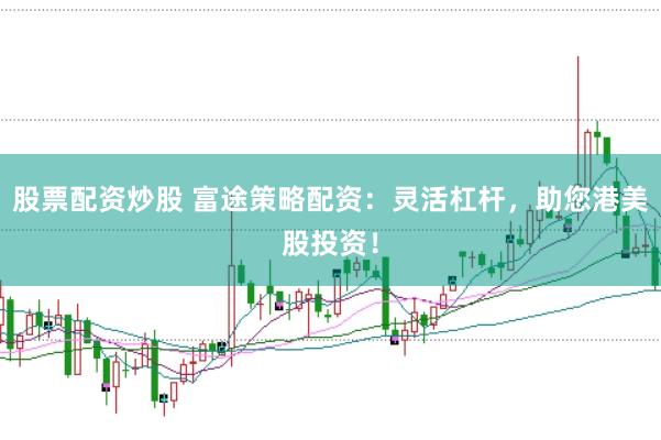 股票配资炒股 富途策略配资：灵活杠杆，助您港美股投资！