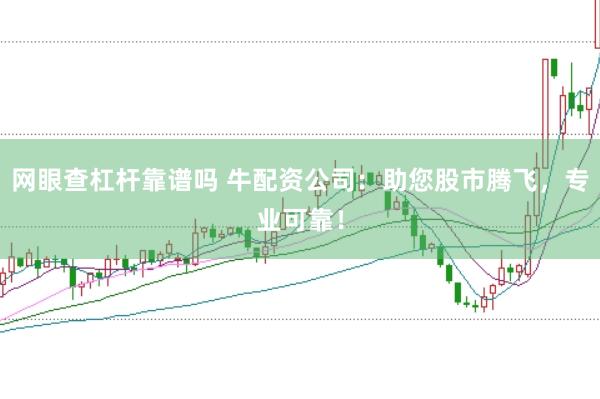 网眼查杠杆靠谱吗 牛配资公司:助您股市腾飞,专业可靠!