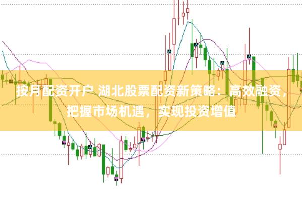 按月配资开户 湖北股票配资新策略：高效融资，把握市场机遇，实现投资增值