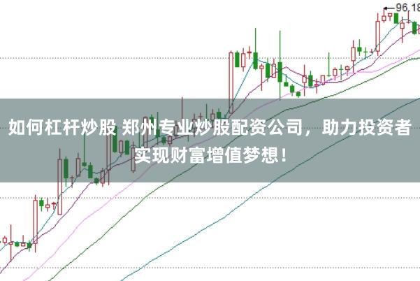 如何杠杆炒股 郑州专业炒股配资公司，助力投资者实现财富增值梦想！