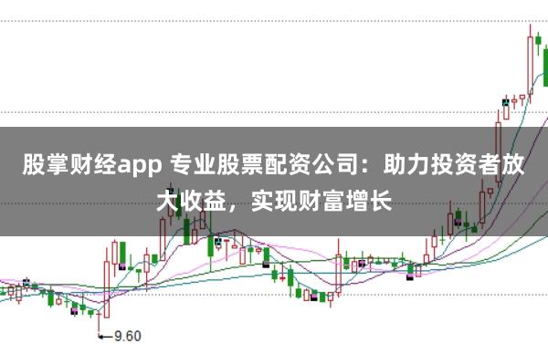 股掌财经app 专业股票配资公司:助力投资者放大收益,实现财富增长
