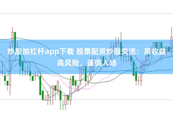 炒股加杠杆app下载 股票配资炒股交流:高收益高风险,谨慎入场