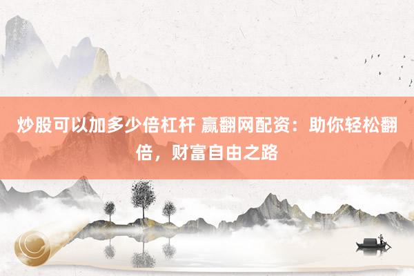 炒股可以加多少倍杠杆 赢翻网配资：助你轻松翻倍，财富自由之路