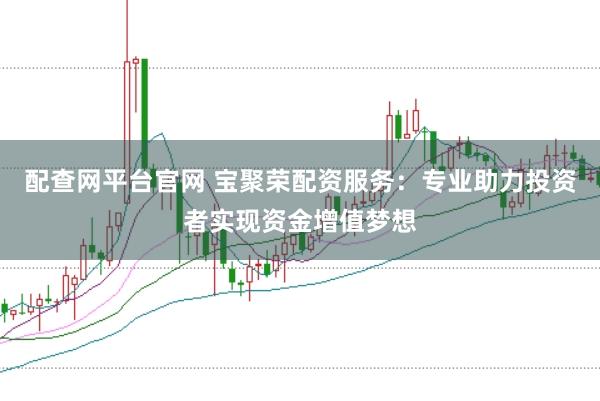 配查网平台官网 宝聚荣配资服务：专业助力投资者实现资金增值梦想