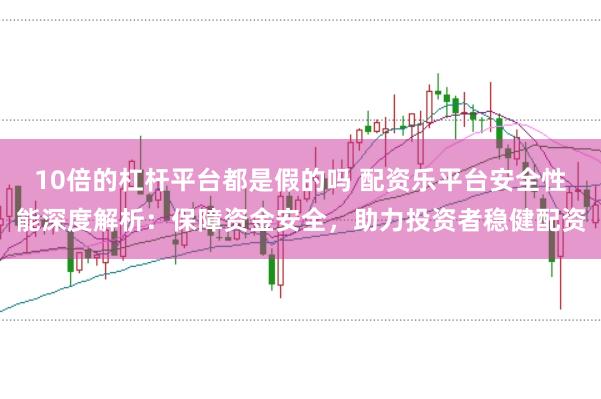 10倍的杠杆平台都是假的吗 配资乐平台安全性能深度解析:保障资金安全,助力投资者稳健配资