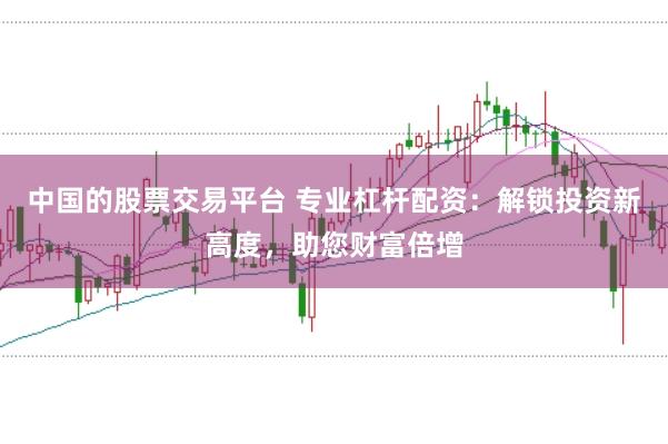 中国的股票交易平台 专业杠杆配资：解锁投资新高度，助您财富倍增