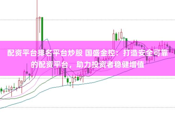 配资平台排名平台炒股 国盛金控:打造安全可靠的配资平台,助力投资者稳健增值