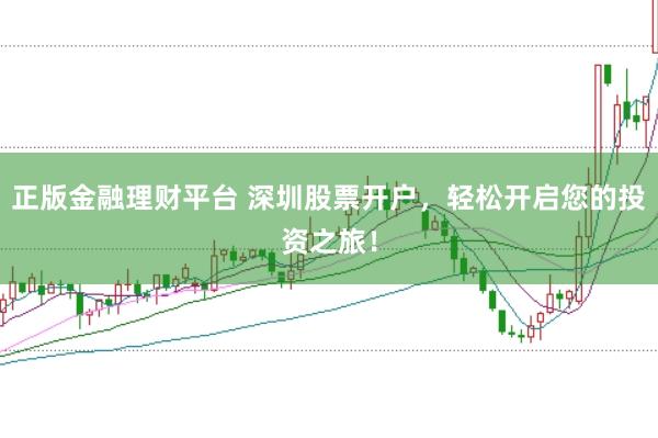 正版金融理财平台 深圳股票开户，轻松开启您的投资之旅！