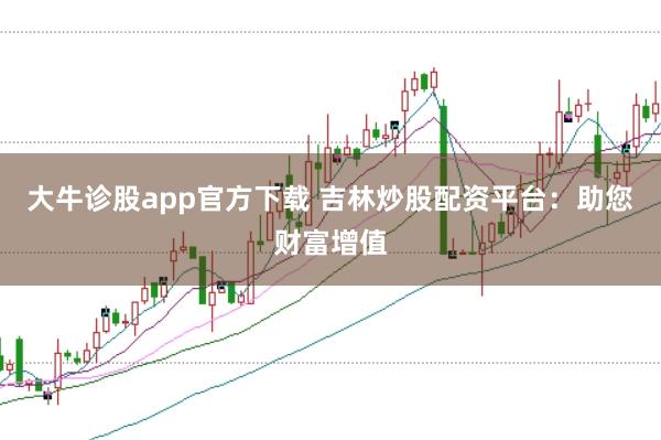大牛诊股app官方下载 吉林炒股配资平台：助您财富增值
