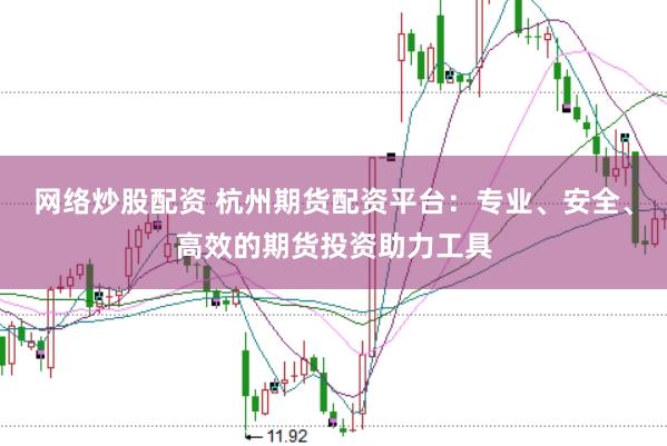 网络炒股配资 杭州期货配资平台：专业、安全、高效的期货投资助力工具