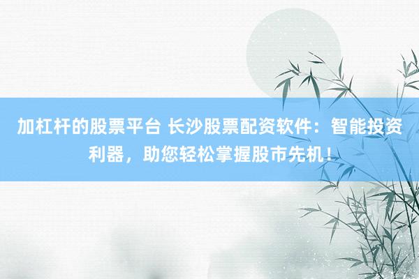 加杠杆的股票平台 长沙股票配资软件：智能投资利器，助您轻松掌握股市先机！