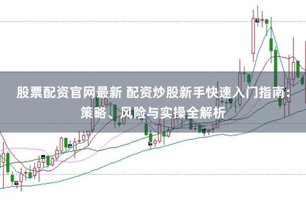 股票配资官网最新 配资炒股新手快速入门指南:策略、风险与实操全解析