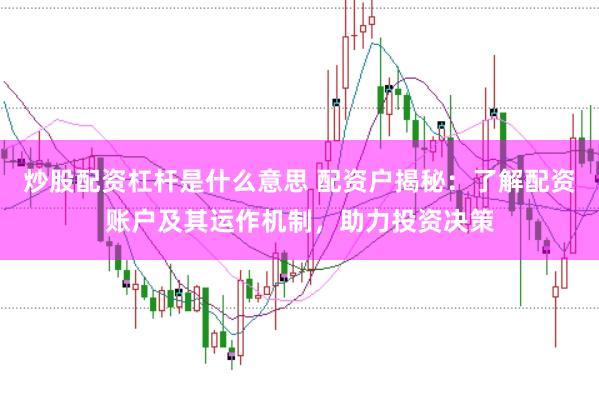 炒股配资杠杆是什么意思 配资户揭秘：了解配资账户及其运作机制，助力投资决策