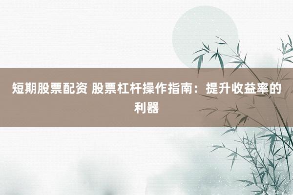 短期股票配资 股票杠杆操作指南：提升收益率的利器