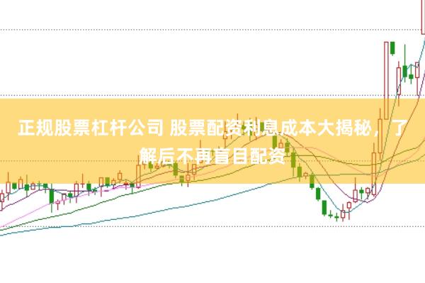 正规股票杠杆公司 股票配资利息成本大揭秘，了解后不再盲目配资