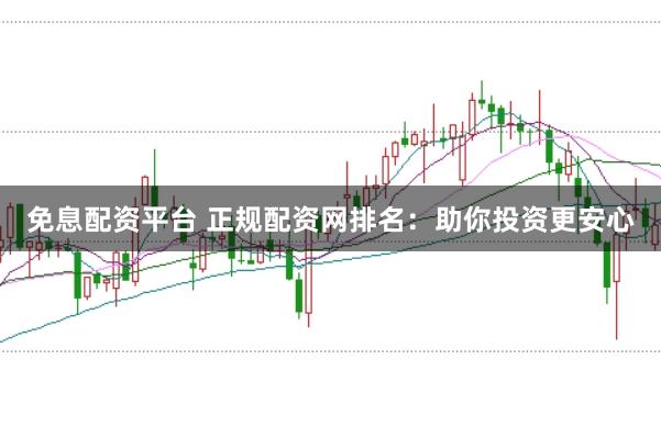 免息配资平台 正规配资网排名：助你投资更安心