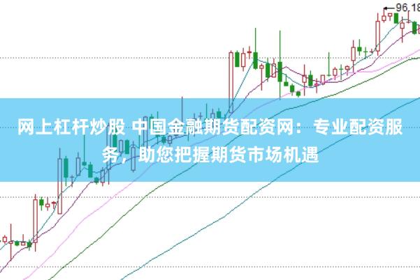 网上杠杆炒股 中国金融期货配资网：专业配资服务，助您把握期货市场机遇