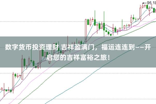 数字货币投资理财 吉祥盈满门，福运连连到——开启您的吉祥富裕之旅！