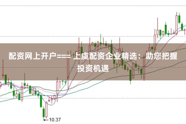 配资网上开户=== 上虞配资企业精选：助您把握投资机遇