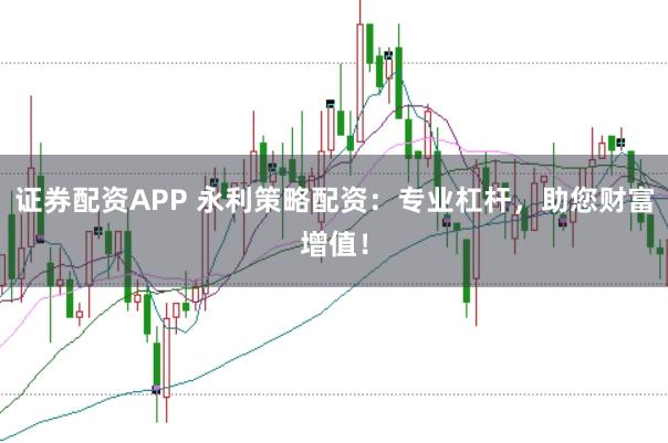 证券配资APP 永利策略配资：专业杠杆，助您财富增值！