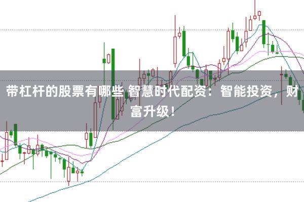 带杠杆的股票有哪些 智慧时代配资：智能投资，财富升级！