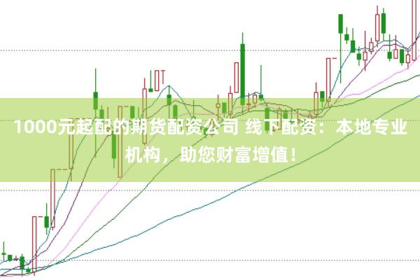 1000元起配的期货配资公司 线下配资：本地专业机构，助您财富增值！