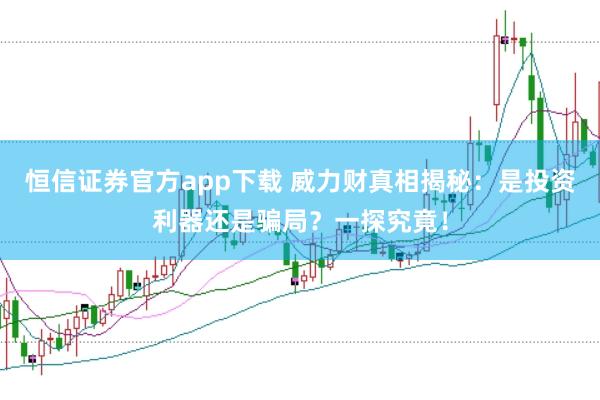 恒信证券官方app下载 威力财真相揭秘：是投资利器还是骗局？一探究竟！