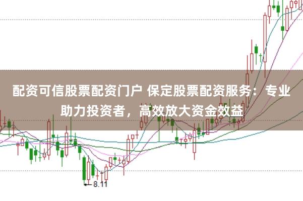 配资可信股票配资门户 保定股票配资服务：专业助力投资者，高效放大资金效益